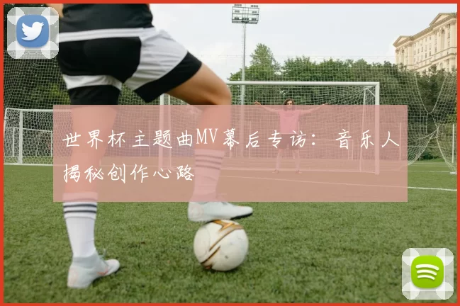 世界杯主题曲MV幕后专访：音乐人揭秘创作心路