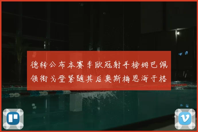 德转公布本赛季欧冠射手榜姆巴佩领衔戈登紧随其后奥斯梅恩海于格表现抢眼