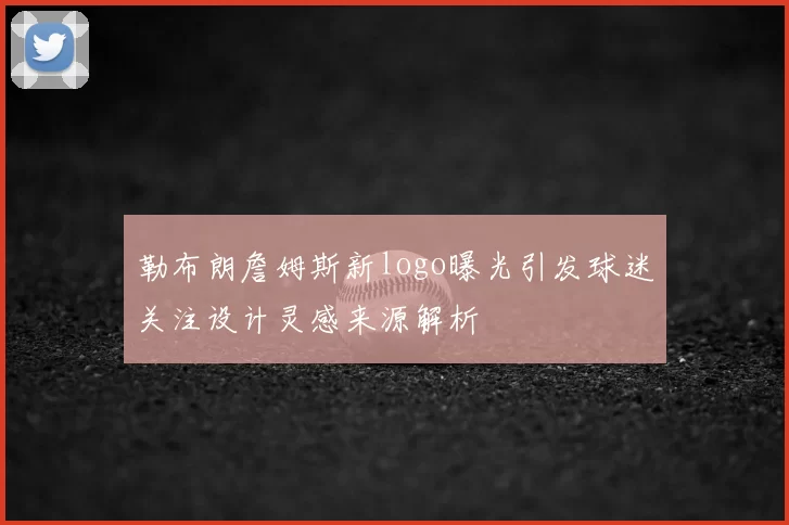 勒布朗詹姆斯新logo曝光引发球迷关注设计灵感来源解析