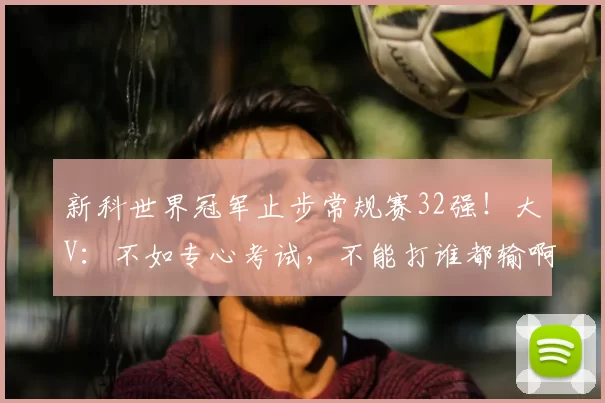 新科世界冠军止步常规赛32强!大V:不如专心考试,不能打谁都输啊
