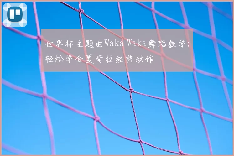世界杯主题曲Waka Waka舞蹈教学:轻松学会夏奇拉经典动作