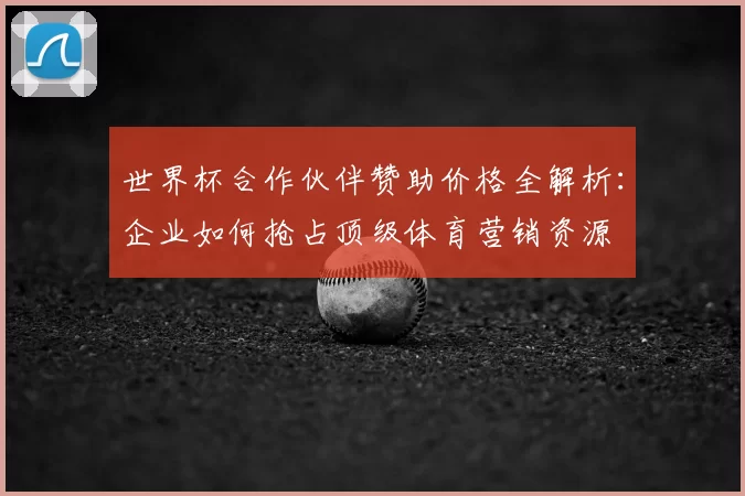 世界杯合作伙伴赞助价格全解析:企业如何抢占顶级体育营销资源
