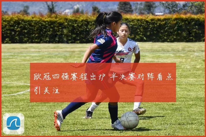 欧冠四强赛程出炉 半决赛对阵看点引关注