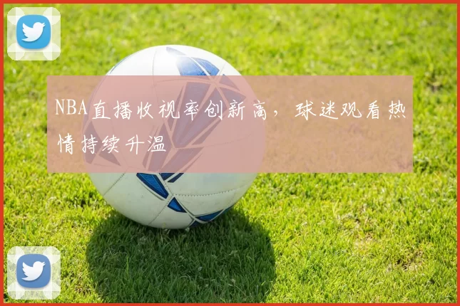 NBA直播收视率创新高,球迷观看热情持续升温