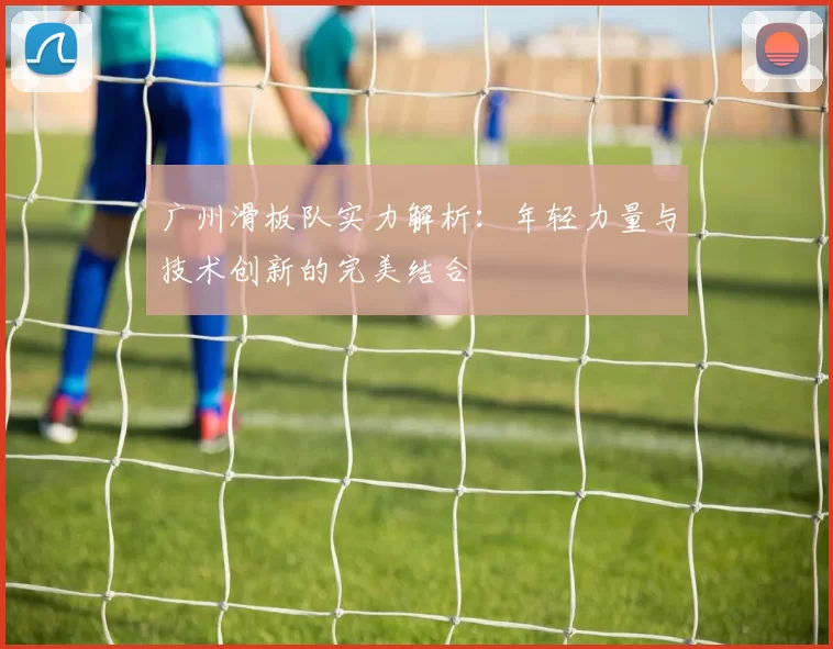 广州滑板队实力解析:年轻力量与技术创新的完美结合