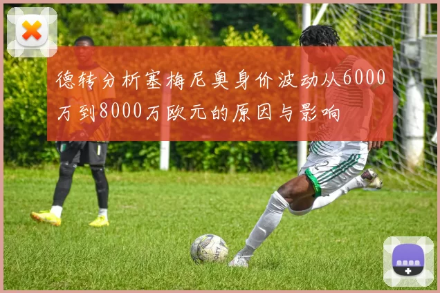 德转分析塞梅尼奥身价波动从6000万到8000万欧元的原因与影响
