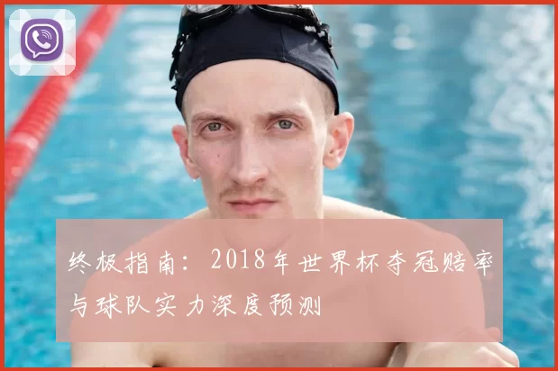 终极指南:2018年世界杯夺冠赔率与球队实力深度预测