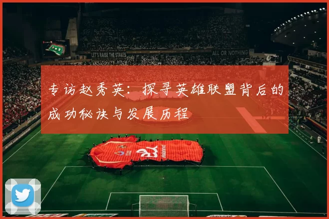 专访赵秀英:探寻英雄联盟背后的成功秘诀与发展历程