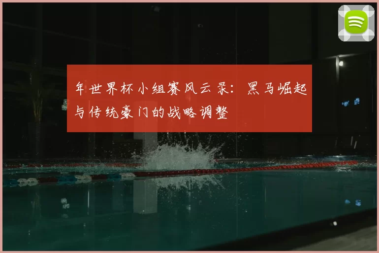 年世界杯小组赛风云录：黑马崛起与传统豪门的战略调整