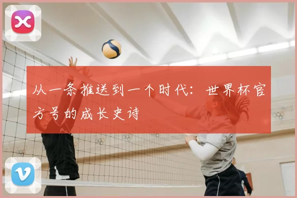 从一条推送到一个时代:世界杯官方号的成长史诗