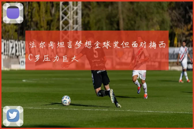 法尔考坦言梦想金球奖但面对梅西C罗压力巨大