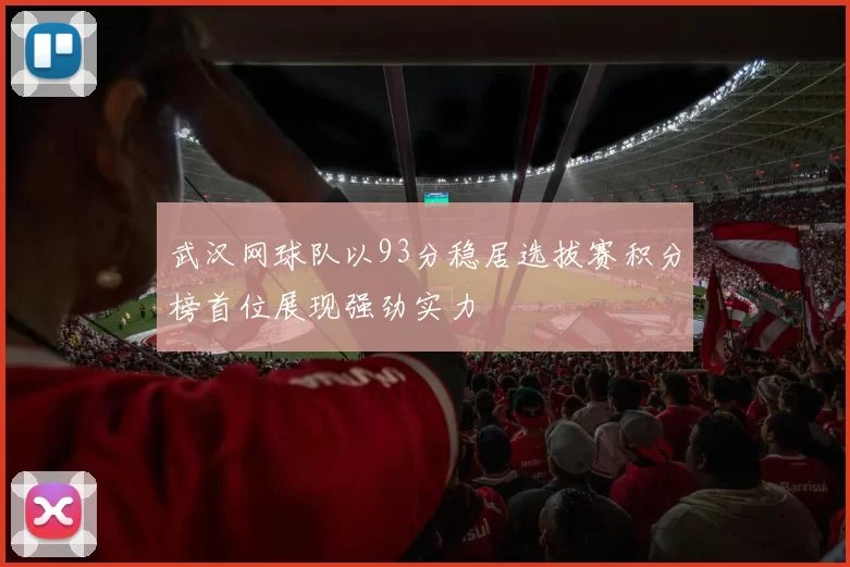 武汉网球队以93分稳居选拔赛积分榜首位展现强劲实力