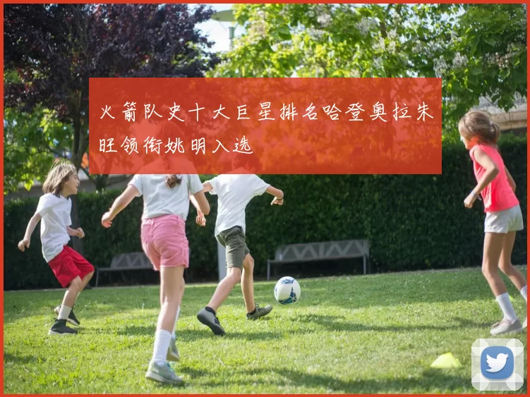 火箭队史十大巨星排名哈登奥拉朱旺领衔姚明入选