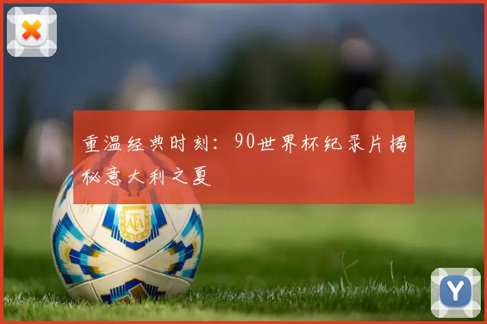 重温经典时刻：90世界杯纪录片揭秘意大利之夏