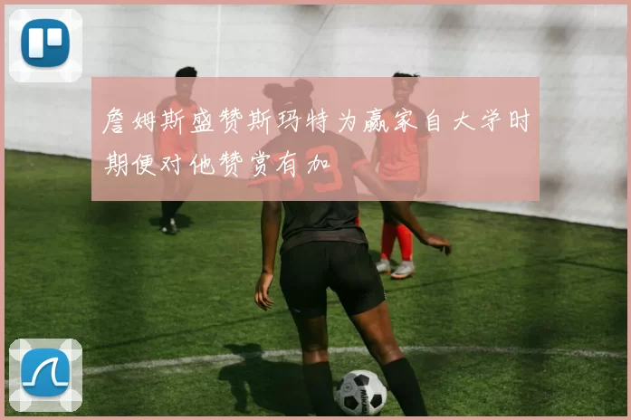 詹姆斯盛赞斯玛特为赢家自大学时期便对他赞赏有加