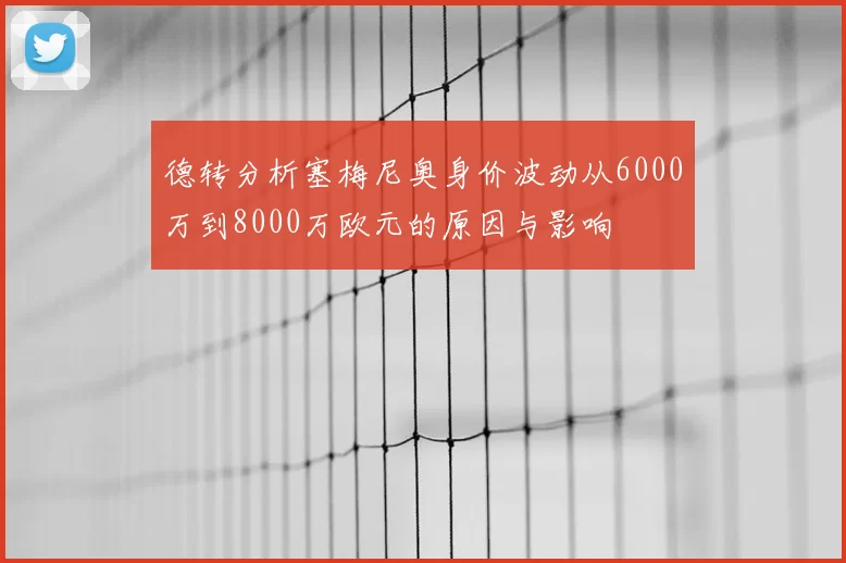 德转分析塞梅尼奥身价波动从6000万到8000万欧元的原因与影响