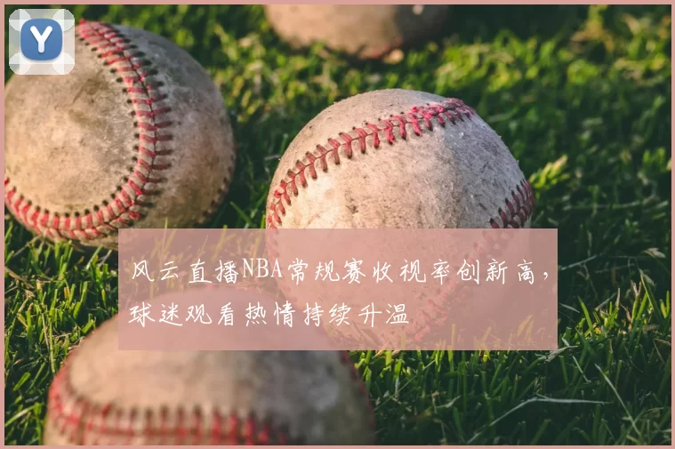 风云直播NBA常规赛收视率创新高,球迷观看热情持续升温