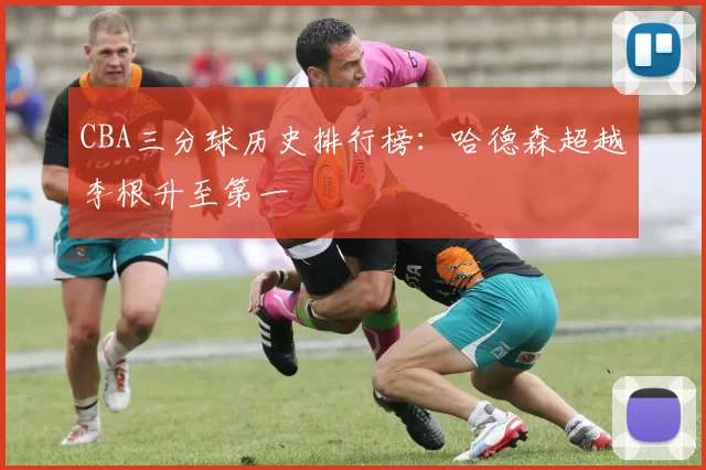 CBA三分球历史排行榜：哈德森超越李根升至第一