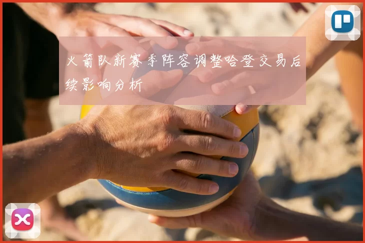 火箭队新赛季阵容调整哈登交易后续影响分析