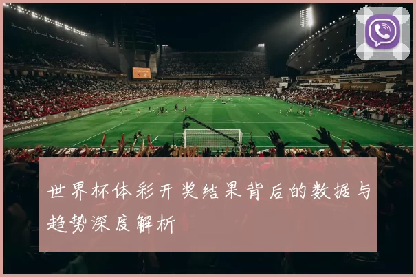 世界杯体彩开奖结果背后的数据与趋势深度解析