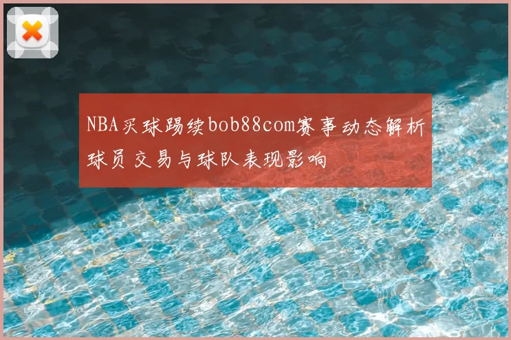 NBA买球踢续bob88com赛事动态解析球员交易与球队表现影响