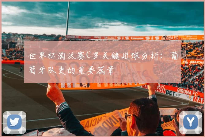 世界杯淘汰赛C罗关键进球分析:葡萄牙队史的重要篇章