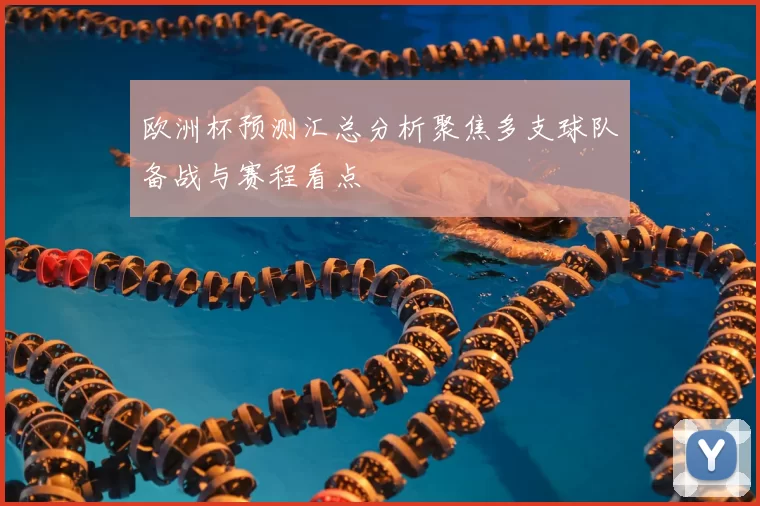 欧洲杯预测汇总分析聚焦多支球队备战与赛程看点