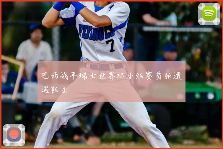 巴西战平瑞士世界杯小组赛首轮遭遇阻击