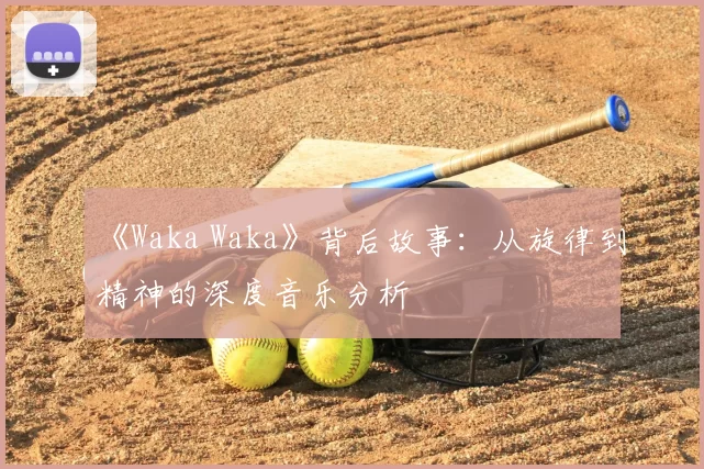 《Waka Waka》背后故事:从旋律到精神的深度音乐分析