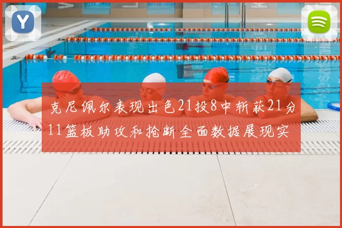 克尼佩尔表现出色21投8中斩获21分11篮板助攻和抢断全面数据展现实力