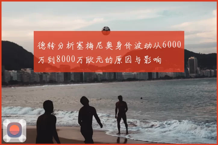 德转分析塞梅尼奥身价波动从6000万到8000万欧元的原因与影响