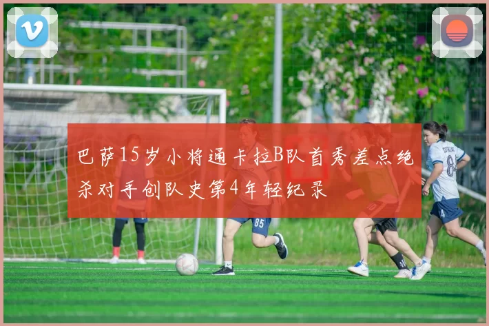 巴萨15岁小将通卡拉B队首秀差点绝杀对手创队史第4年轻纪录