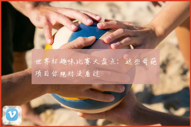 世界杯趣味比赛大盘点：这些奇葩项目你绝对没看过