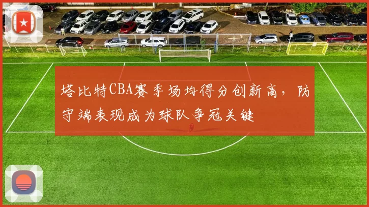 塔比特CBA赛季场均得分创新高,防守端表现成为球队争冠关键
