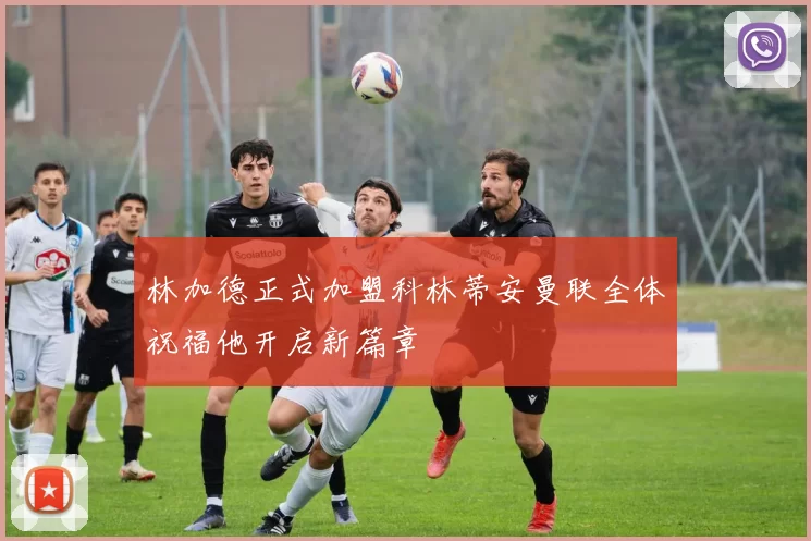 林加德正式加盟科林蒂安曼联全体祝福他开启新篇章
