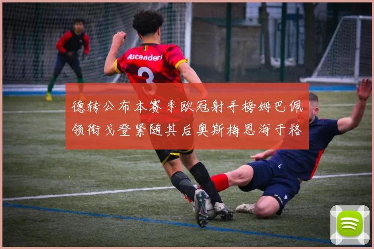 德转公布本赛季欧冠射手榜姆巴佩领衔戈登紧随其后奥斯梅恩海于格表现抢眼