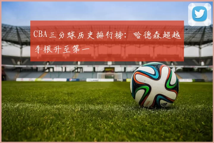 CBA三分球历史排行榜:哈德森超越李根升至第一