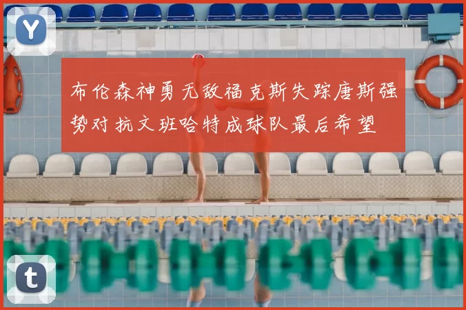 布伦森神勇无敌福克斯失踪唐斯强势对抗文班哈特成球队最后希望
