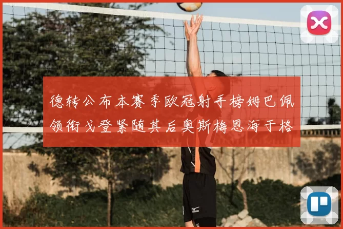德转公布本赛季欧冠射手榜姆巴佩领衔戈登紧随其后奥斯梅恩海于格表现抢眼