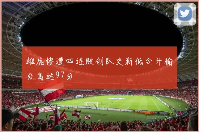 雄鹿惨遭四连败创队史新低合计输分高达97分