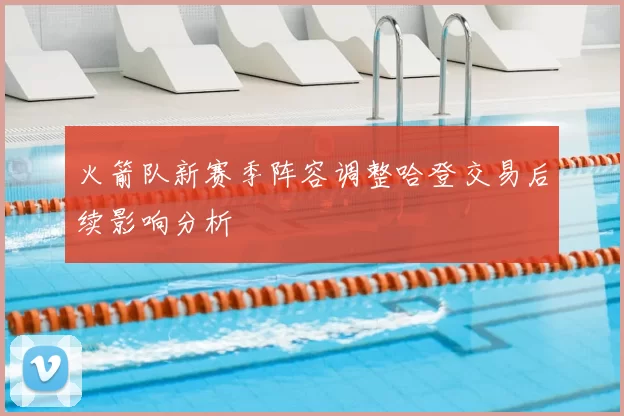 火箭队新赛季阵容调整哈登交易后续影响分析