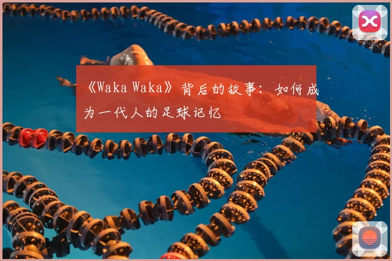 《Waka Waka》背后的故事:如何成为一代人的足球记忆