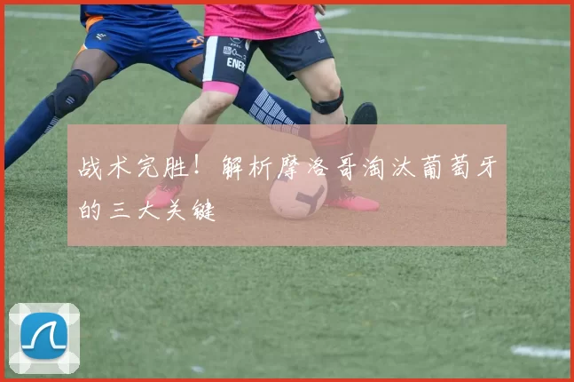 战术完胜！解析摩洛哥淘汰葡萄牙的三大关键